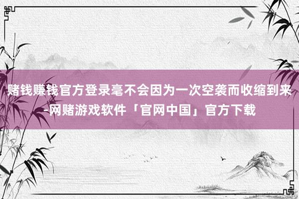 赌钱赚钱官方登录毫不会因为一次空袭而收缩到来-网赌游戏软件「官网中国」官方下载