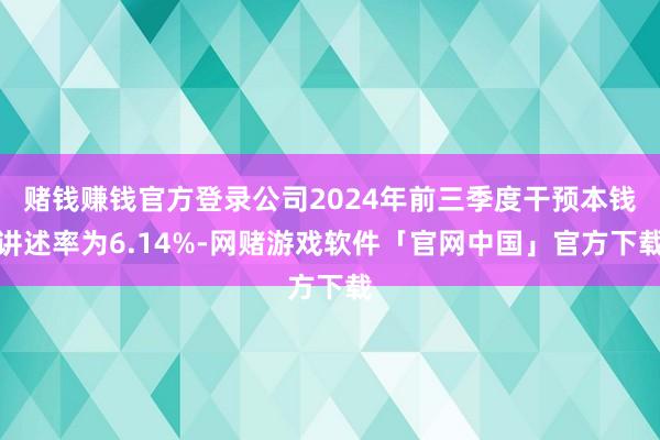 赌钱赚钱官方登录公司2024年前三季度干预本钱讲述率为6.14%-网赌游戏软件「官网中国」官方下载