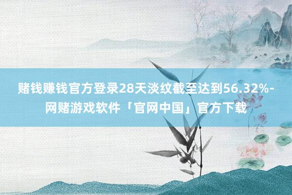 赌钱赚钱官方登录28天淡纹截至达到56.32%-网赌游戏软件「官网中国」官方下载
