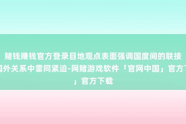 赌钱赚钱官方登录目地观点表面强调国度间的联接在国外关系中雷同紧迫-网赌游戏软件「官网中国」官方下载