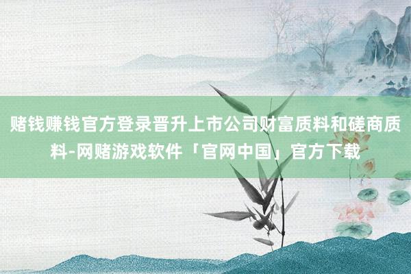 赌钱赚钱官方登录晋升上市公司财富质料和磋商质料-网赌游戏软件「官网中国」官方下载