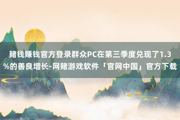 赌钱赚钱官方登录群众PC在第三季度兑现了1.3%的善良增长-网赌游戏软件「官网中国」官方下载