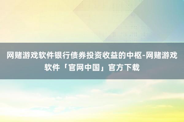 网赌游戏软件银行债券投资收益的中枢-网赌游戏软件「官网中国」官方下载