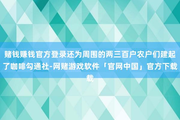 赌钱赚钱官方登录还为周围的两三百户农户们建起了咖啡勾通社-网赌游戏软件「官网中国」官方下载