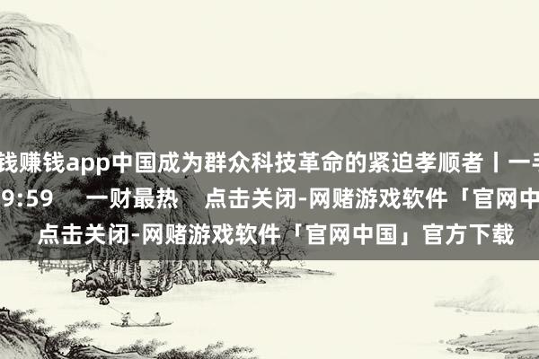 赌钱赚钱app中国成为群众科技革命的紧迫孝顺者丨一手 73 09-07 19:59 一财最热 点击关闭-网赌游戏软件「官网中国」官方下载
