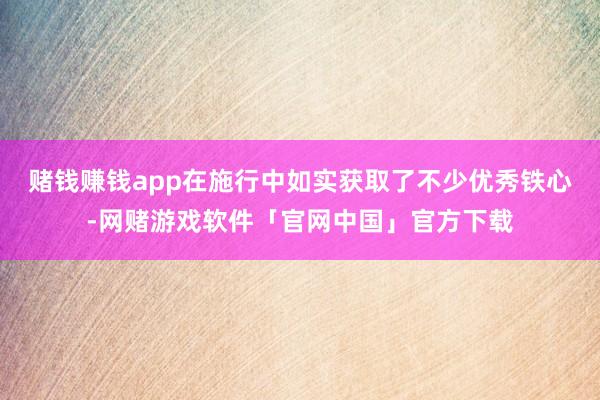 赌钱赚钱app在施行中如实获取了不少优秀铁心-网赌游戏软件「官网中国」官方下载