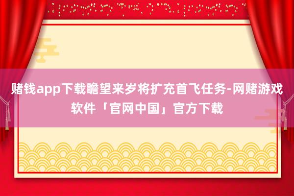 赌钱app下载瞻望来岁将扩充首飞任务-网赌游戏软件「官网中国」官方下载