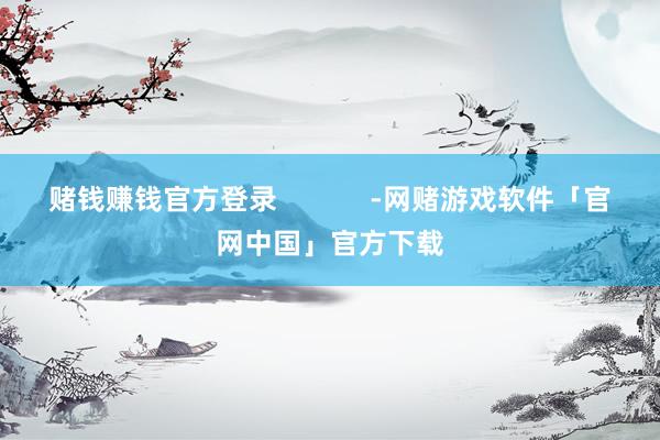 赌钱赚钱官方登录            -网赌游戏软件「官网中国」官方下载