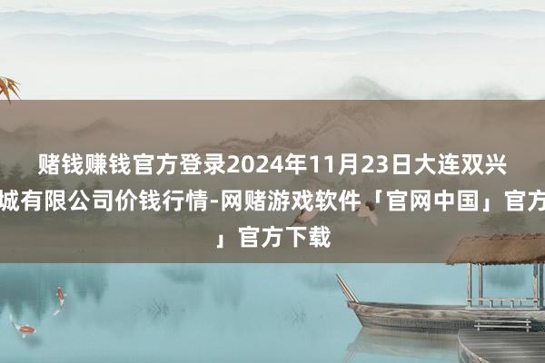 赌钱赚钱官方登录2024年11月23日大连双兴商品城有限公司价钱行情-网赌游戏软件「官网中国」官方下载