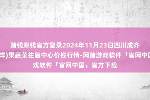 赌钱赚钱官方登录2024年11月23日四川成齐龙泉聚和(外洋)果蔬菜往复中心价钱行情-网赌游戏软件「官网中国」官方下载