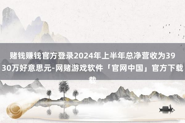 赌钱赚钱官方登录2024年上半年总净营收为3930万好意思元-网赌游戏软件「官网中国」官方下载