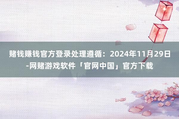 赌钱赚钱官方登录处理遵循：2024年11月29日-网赌游戏软件「官网中国」官方下载