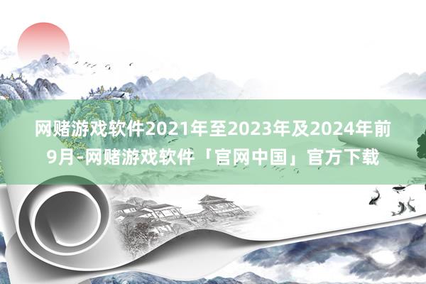 网赌游戏软件　　2021年至2023年及2024年前9月-网赌游戏软件「官网中国」官方下载