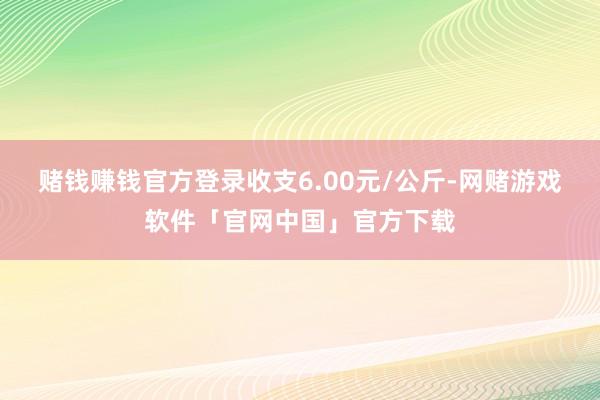 赌钱赚钱官方登录收支6.00元/公斤-网赌游戏软件「官网中国」官方下载