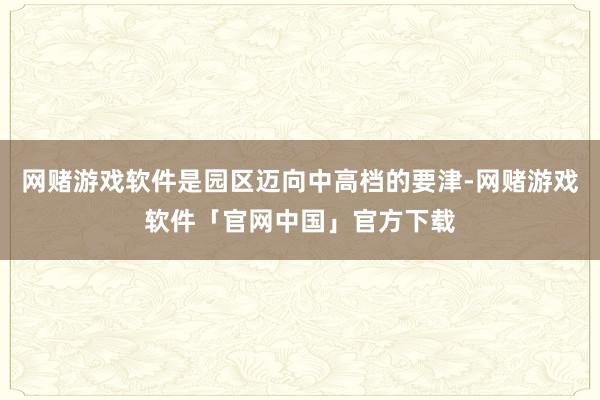 网赌游戏软件是园区迈向中高档的要津-网赌游戏软件「官网中国」官方下载
