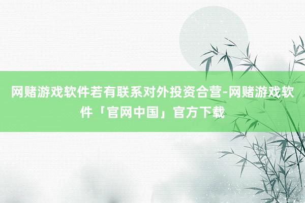 网赌游戏软件若有联系对外投资合营-网赌游戏软件「官网中国」官方下载