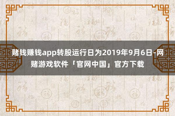 赌钱赚钱app转股运行日为2019年9月6日-网赌游戏软件「官网中国」官方下载