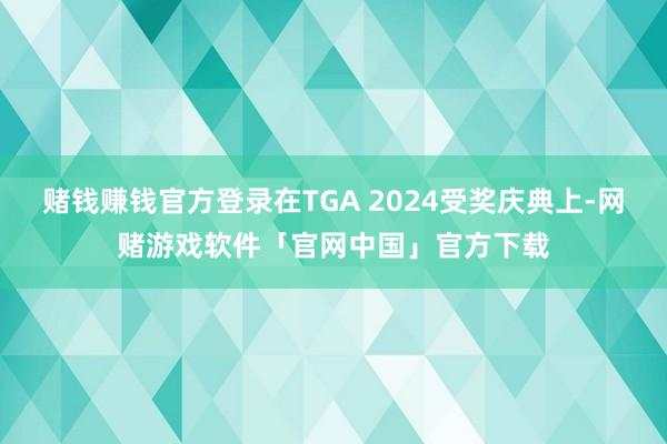 赌钱赚钱官方登录在TGA 2024受奖庆典上-网赌游戏软件「官网中国」官方下载