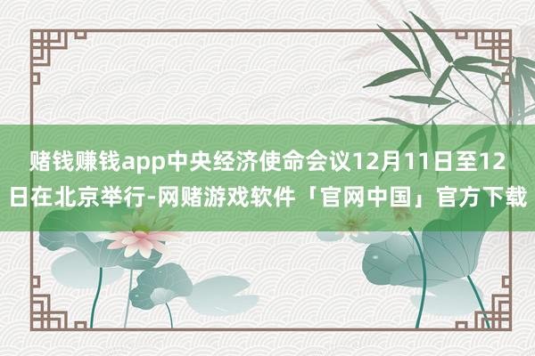 赌钱赚钱app中央经济使命会议12月11日至12日在北京举行-网赌游戏软件「官网中国」官方下载