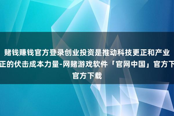 赌钱赚钱官方登录创业投资是推动科技更正和产业更正的伏击成本力量-网赌游戏软件「官网中国」官方下载