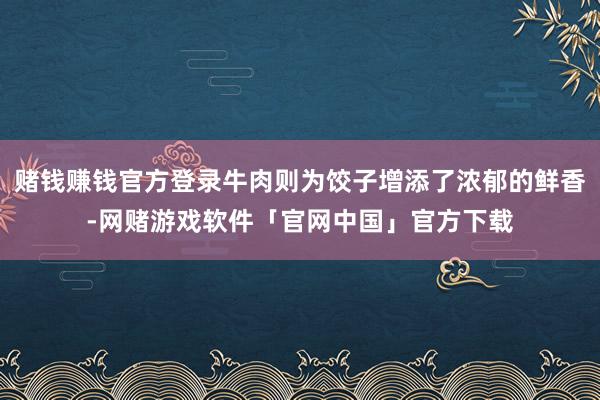 赌钱赚钱官方登录牛肉则为饺子增添了浓郁的鲜香-网赌游戏软件「官网中国」官方下载