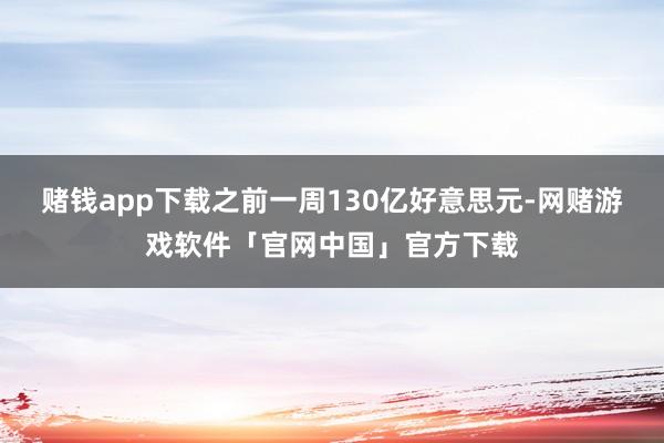 赌钱app下载之前一周130亿好意思元-网赌游戏软件「官网中国」官方下载