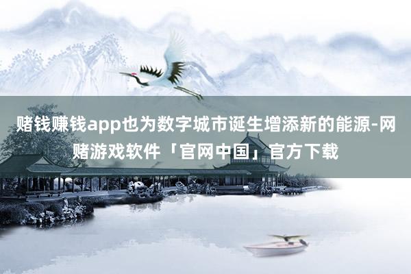 赌钱赚钱app也为数字城市诞生增添新的能源-网赌游戏软件「官网中国」官方下载