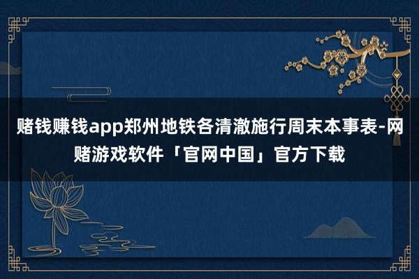 赌钱赚钱app郑州地铁各清澈施行周末本事表-网赌游戏软件「官网中国」官方下载