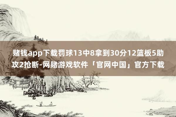 赌钱app下载罚球13中8拿到30分12篮板5助攻2抢断-网赌游戏软件「官网中国」官方下载