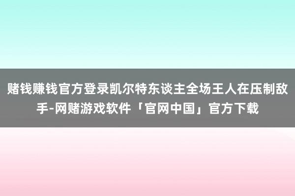 赌钱赚钱官方登录凯尔特东谈主全场王人在压制敌手-网赌游戏软件「官网中国」官方下载