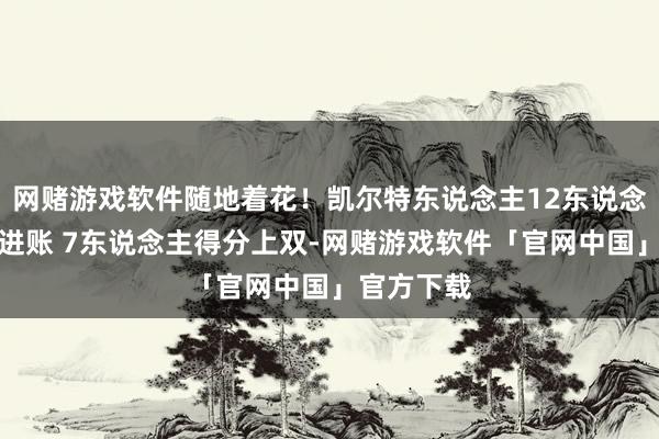 网赌游戏软件随地着花！凯尔特东说念主12东说念主有得分进账 7东说念主得分上双-网赌游戏软件「官网中国」官方下载