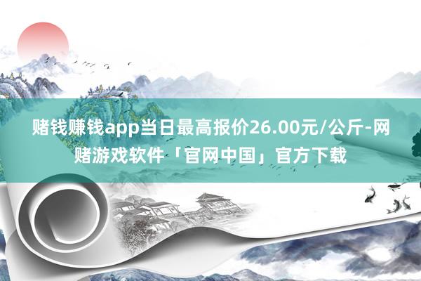 赌钱赚钱app当日最高报价26.00元/公斤-网赌游戏软件「官网中国」官方下载