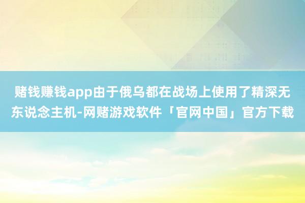 赌钱赚钱app由于俄乌都在战场上使用了精深无东说念主机-网赌游戏软件「官网中国」官方下载