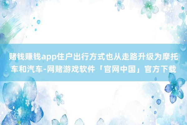 赌钱赚钱app住户出行方式也从走路升级为摩托车和汽车-网赌游戏软件「官网中国」官方下载