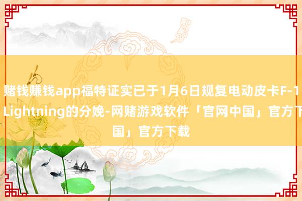 赌钱赚钱app福特证实已于1月6日规复电动皮卡F-150 Lightning的分娩-网赌游戏软件「官网中国」官方下载
