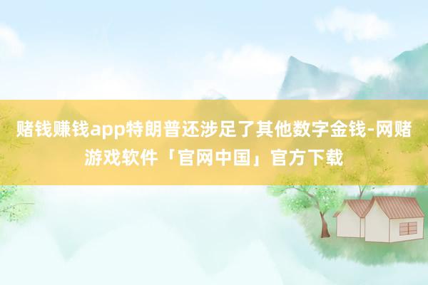 赌钱赚钱app特朗普还涉足了其他数字金钱-网赌游戏软件「官网中国」官方下载