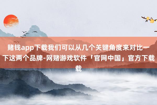 赌钱app下载我们可以从几个关键角度来对比一下这两个品牌-网赌游戏软件「官网中国」官方下载