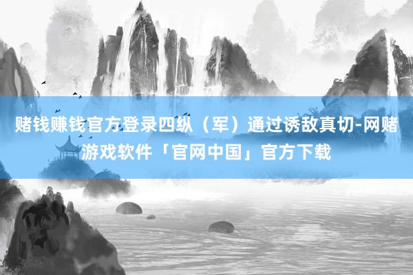 赌钱赚钱官方登录四纵（军）通过诱敌真切-网赌游戏软件「官网中国」官方下载
