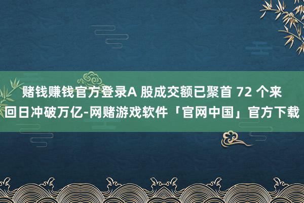 赌钱赚钱官方登录A 股成交额已聚首 72 个来回日冲破万亿-网赌游戏软件「官网中国」官方下载