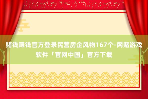 赌钱赚钱官方登录民营房企风物167个-网赌游戏软件「官网中国」官方下载