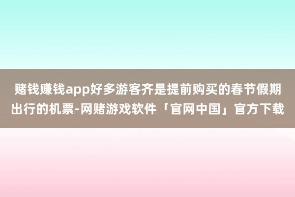 赌钱赚钱app好多游客齐是提前购买的春节假期出行的机票-网赌游戏软件「官网中国」官方下载