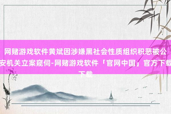 网赌游戏软件黄斌因涉嫌黑社会性质组织积恶被公安机关立案窥伺-网赌游戏软件「官网中国」官方下载