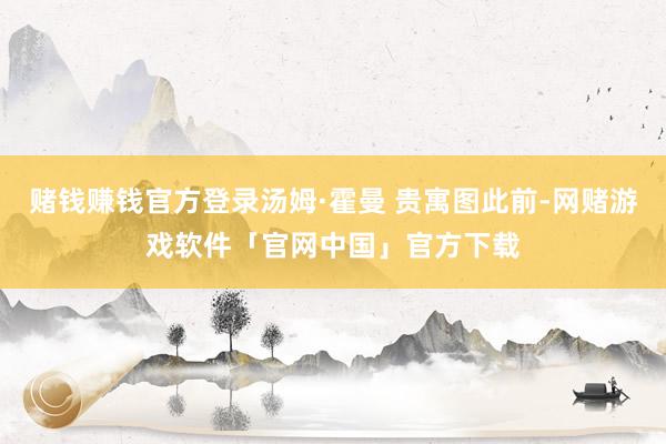 赌钱赚钱官方登录汤姆·霍曼 贵寓图此前-网赌游戏软件「官网中国」官方下载
