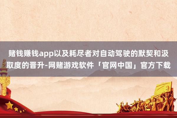 赌钱赚钱app以及耗尽者对自动驾驶的默契和汲取度的晋升-网赌游戏软件「官网中国」官方下载