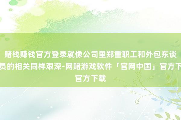 赌钱赚钱官方登录就像公司里郑重职工和外包东谈主员的相关同样艰深-网赌游戏软件「官网中国」官方下载