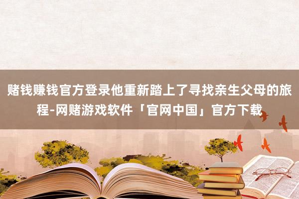 赌钱赚钱官方登录他重新踏上了寻找亲生父母的旅程-网赌游戏软件「官网中国」官方下载