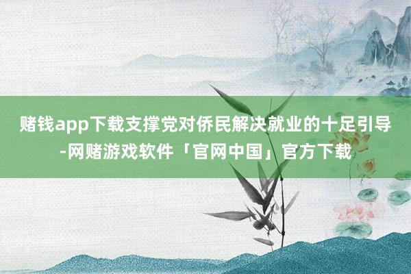 赌钱app下载支撑党对侨民解决就业的十足引导-网赌游戏软件「官网中国」官方下载