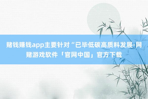 赌钱赚钱app主要针对“已毕低碳高质料发展-网赌游戏软件「官网中国」官方下载