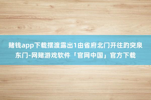 赌钱app下载　　摆渡露出1由省府北门开往趵突泉东门-网赌游戏软件「官网中国」官方下载