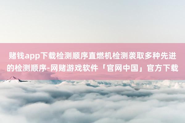 赌钱app下载检测顺序直燃机检测袭取多种先进的检测顺序-网赌游戏软件「官网中国」官方下载